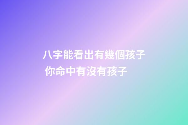 八字能看出有幾個孩子 你命中有沒有孩子